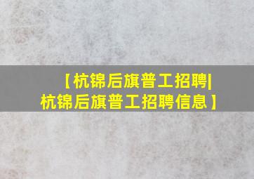 【杭锦后旗普工招聘|杭锦后旗普工招聘信息】